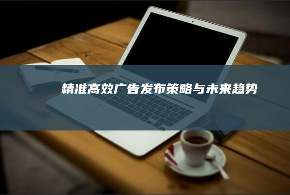 精准高效：广告发布策略与未来趋势